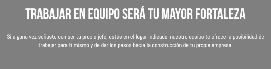 Trabajar en equipo será tu mayor fortaleza Si alguna vez soñaste con ser tu propio jefe, estás en el lugar indicado, nuestro equipo te ofrece la posibilidad de trabajar para ti mismo y de dar los pasos hacia la construcción de tu propia empresa.