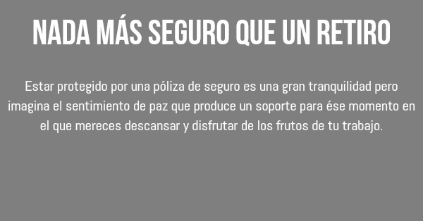 Nada más seguro que un retiro Estar protegido por una póliza de seguro es una gran tranquilidad pero imagina el sentimiento de paz que produce un soporte para ése momento en el que mereces descansar y disfrutar de los frutos de tu trabajo.